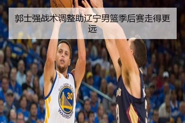 郭士强战术调整助辽宁男篮季后赛走得更远