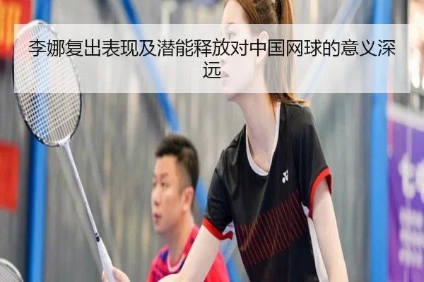 李娜复出表现及潜能释放对中国网球的意义深远